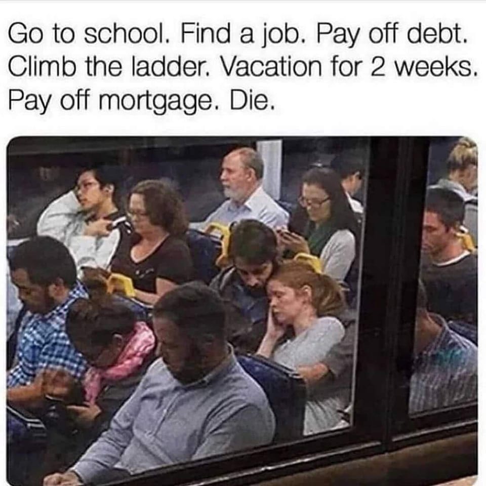This meme is a humorous illustration of the monotony of daily life. At the top, it reads: "Go to school. Find a job. Pay off debt. Climb the ladder. Get married. Have kids. Get old. Die." Below, a picture shows a crowded, dimly lit, and seemingly unenthusiastic bus filled with people staring blankly ahead.